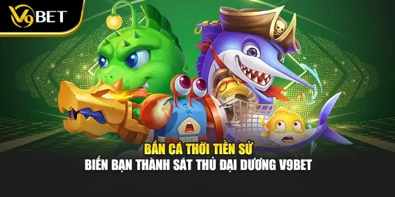 Bắn Cá Thời Tiền Sử - Biến Bạn Thành Sát Thủ Đại Dương V9Bet 1 Bắn Cá Thời Tiền Sử - Biến Bạn Thành Sát Thủ Đại Dương V9Bet